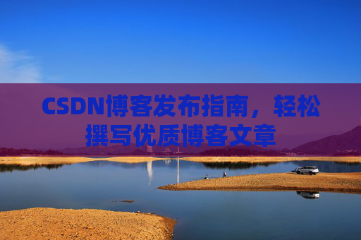 CSDN博客发布指南,轻松撰写优质博客文章