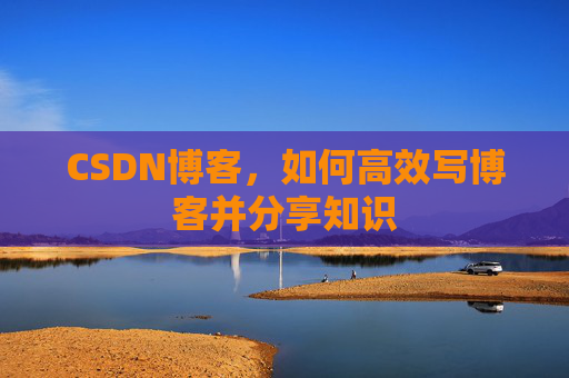CSDN博客,如何高效写博客并分享知识